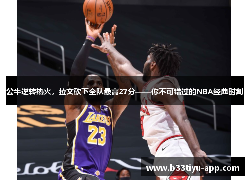 公牛逆转热火，拉文砍下全队最高27分——你不可错过的NBA经典时刻